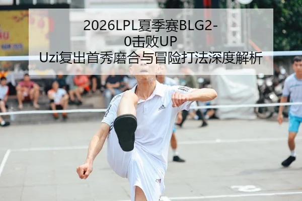 2026LPL夏季赛BLG2-0击败UP Uzi复出首秀磨合与冒险打法深度解析