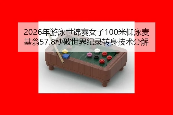 2026年游泳世锦赛女子100米仰泳麦基翁57.8秒破世界纪录转身技术分解