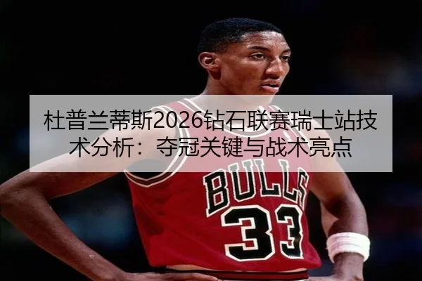 杜普兰蒂斯2026钻石联赛瑞士站技术分析：夺冠关键与战术亮点